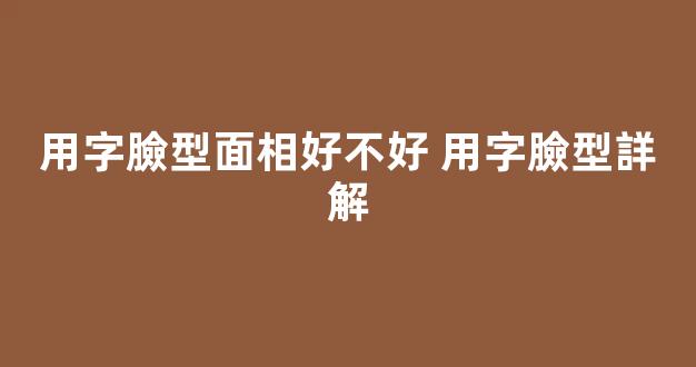 用字臉型面相好不好 用字臉型詳解